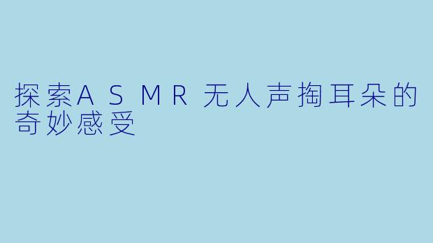 探索ASMR无人声掏耳朵的奇妙感受