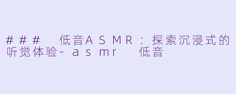 ### 低音ASMR：探索沉浸式的听觉体验-asmr 低音