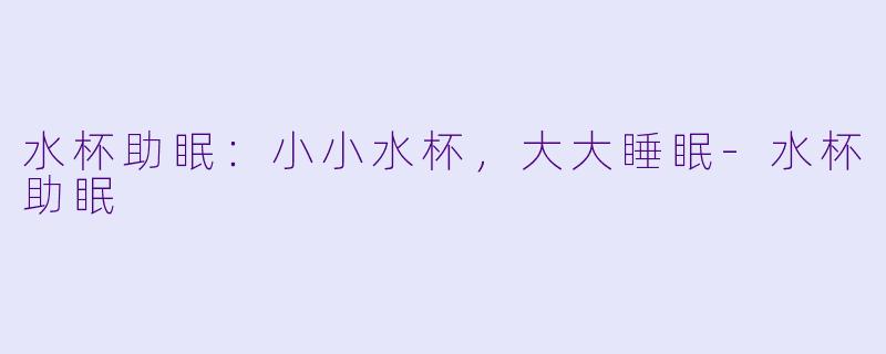 水杯助眠：小小水杯，大大睡眠-水杯助眠