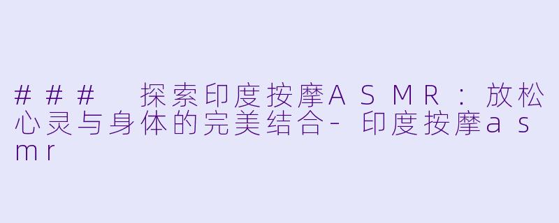 ### 探索印度按摩ASMR：放松心灵与身体的完美结合-印度按摩asmr