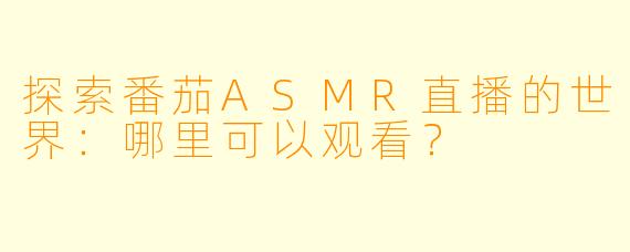 探索番茄ASMR直播的世界：哪里可以观看？