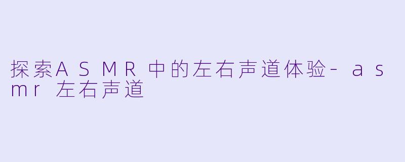 探索ASMR中的左右声道体验-asmr左右声道