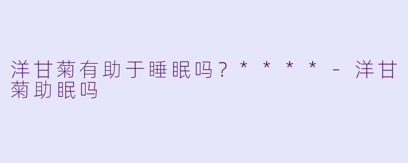 洋甘菊有助于睡眠吗？****
