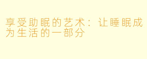 享受助眠的艺术：让睡眠成为生活的一部分