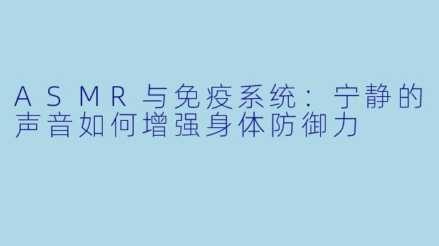 ASMR与免疫系统:宁静的声音如何增强身体防御力