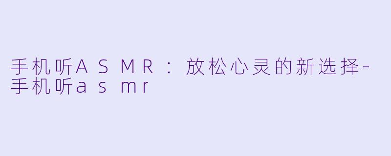 手机听ASMR：放松心灵的新选择-手机听asmr