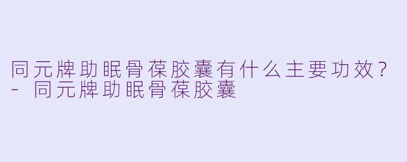 同元牌助眠骨葆胶囊有什么主要功效？