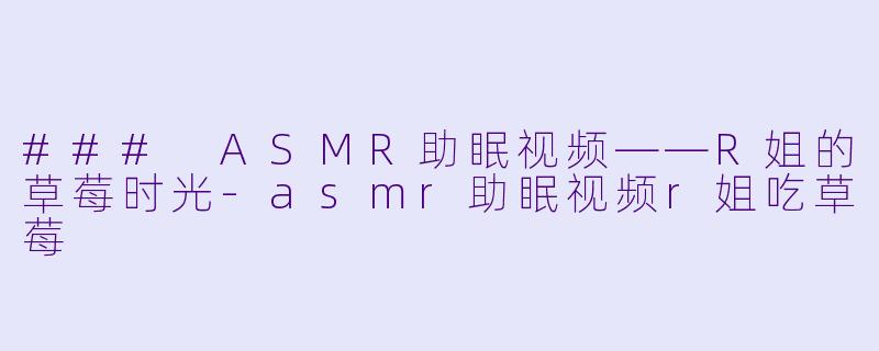 ### ASMR助眠视频——R姐的草莓时光-asmr助眠视频r姐吃草莓