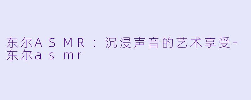 东尔ASMR：沉浸声音的艺术享受-东尔asmr