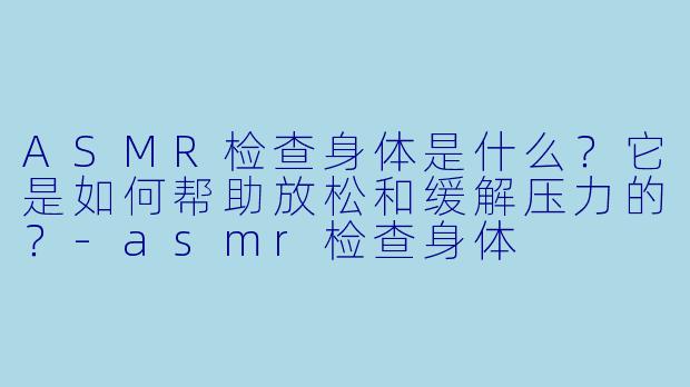 ASMR检查身体是什么?它是如何帮助放松和缓解压力的?