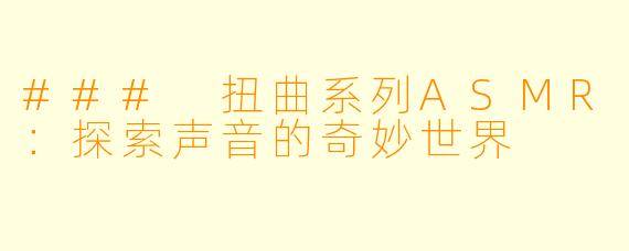 ### 扭曲系列ASMR：探索声音的奇妙世界
