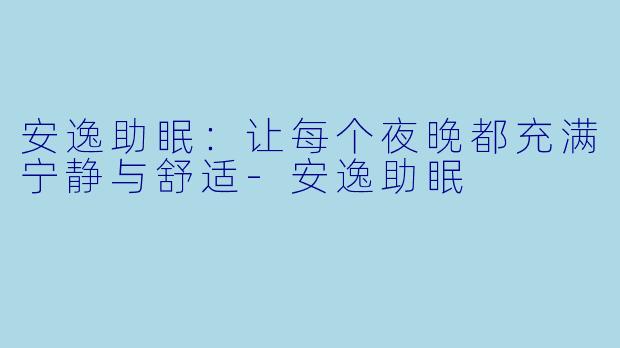 安逸助眠：让每个夜晚都充满宁静与舒适-安逸助眠