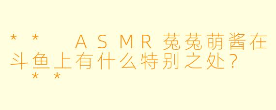 ** ASMR菟菟萌酱在斗鱼上有什么特别之处? **