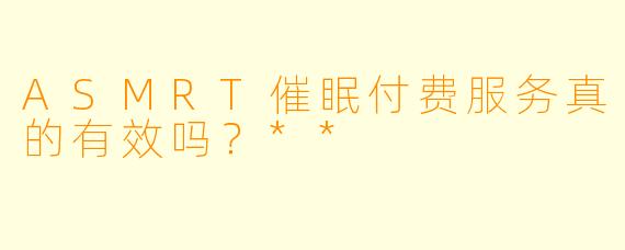 ASMRT催眠付费服务真的有效吗?**