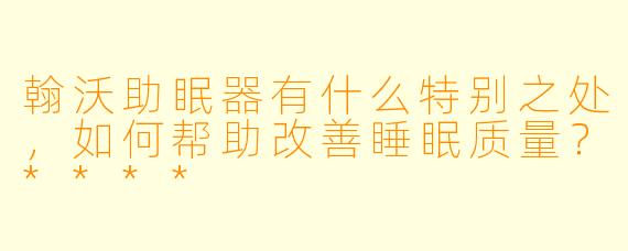翰沃助眠器有什么特别之处,如何帮助改善睡眠质量?****