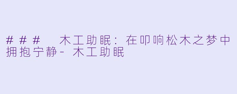 ### 木工助眠：在叩响松木之梦中拥抱宁静-木工助眠