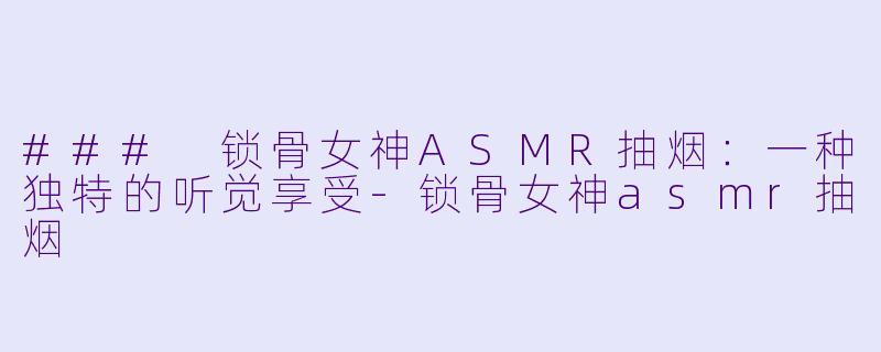 ### 锁骨女神ASMR抽烟:一种独特的听觉享受