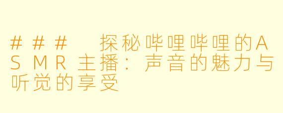 ### 探秘哔哩哔哩的ASMR主播：声音的魅力与听觉的享受