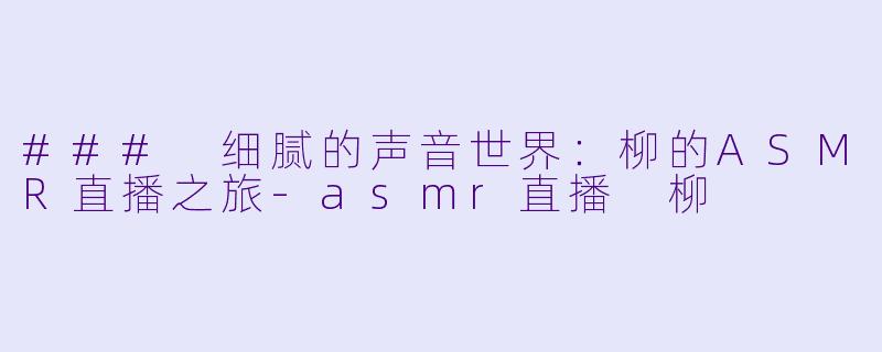 ### 细腻的声音世界：柳的ASMR直播之旅-asmr直播 柳