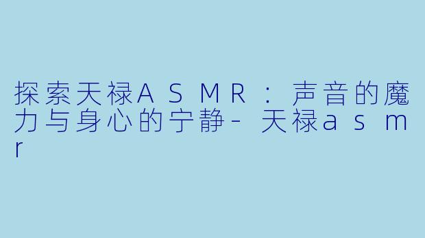 探索天禄ASMR：声音的魔力与身心的宁静