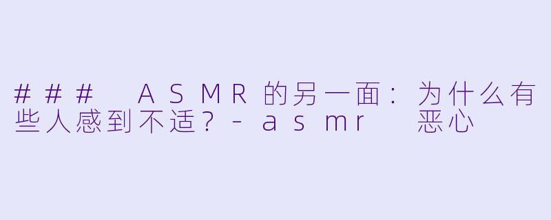 ### ASMR的另一面：为什么有些人感到不适？-asmr 恶心