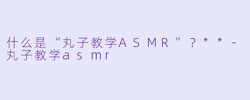 什么是“丸子教学ASMR”?**
