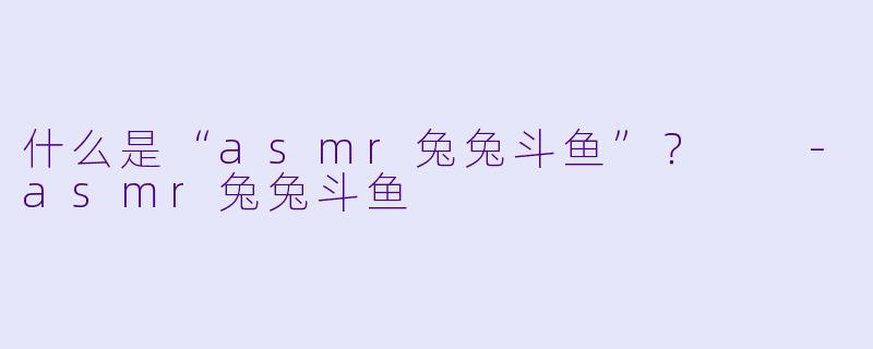 什么是“asmr兔兔斗鱼”?