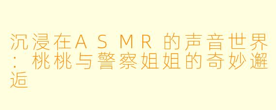 沉浸在ASMR的声音世界：桃桃与警察姐姐的奇妙邂逅