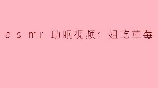 ### ASMR助眠视频——R姐的草莓时光