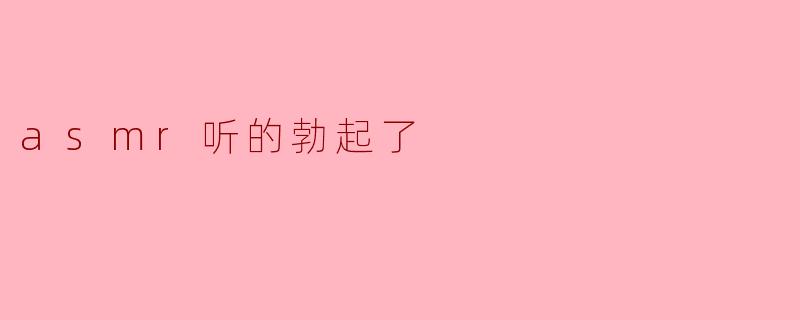 为什么有些人听ASMR会感到兴奋,甚至勃起?