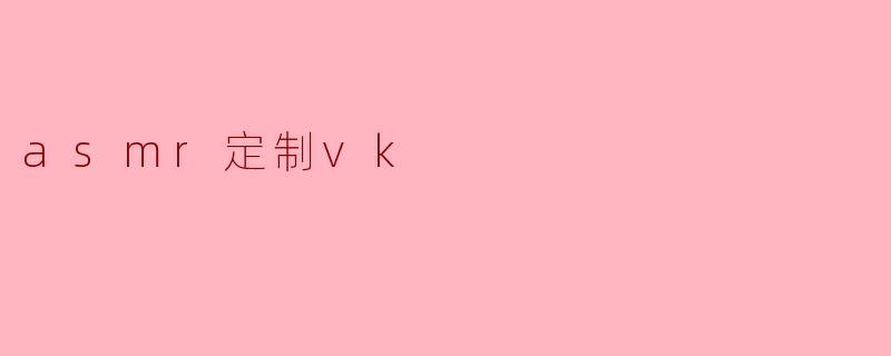 什么是ASMR定制VK,它有什么独特之处?