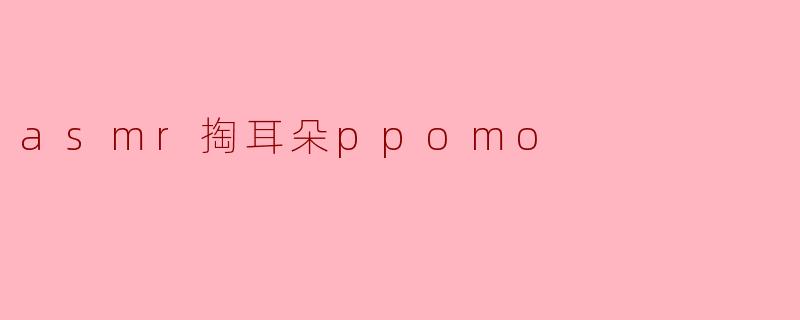 asmr掏耳朵ppomo
