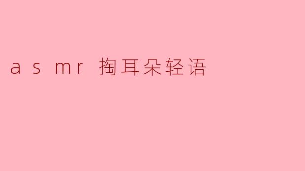 ### ASMR掏耳朵轻语:让心灵与耳朵共振的宁静体验