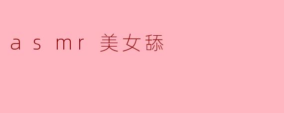 什么是ASMR美女舔视频,为什么会受到欢迎?****
