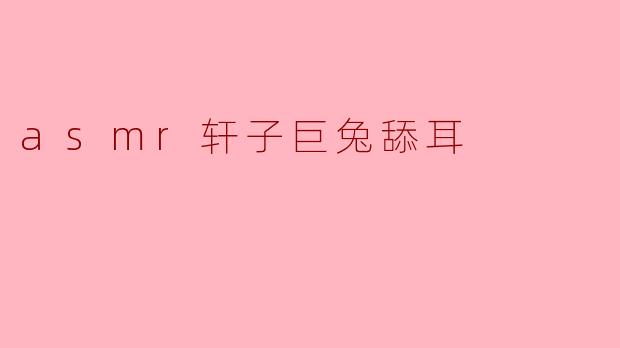 asmr轩子巨兔舔耳