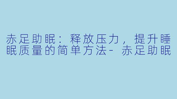 赤足助眠：释放压力，提升睡眠质量的简单方法-赤足助眠