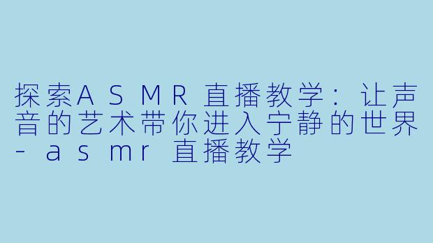 探索ASMR直播教学：让声音的艺术带你进入宁静的世界-asmr直播教学