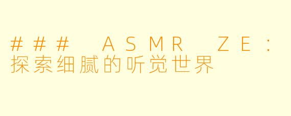 ### ASMR ZE：探索细腻的听觉世界