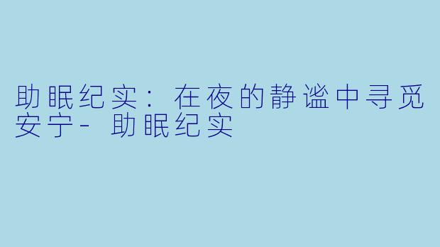 助眠纪实：在夜的静谧中寻觅安宁-助眠纪实