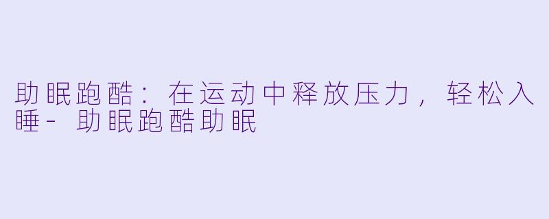 助眠跑酷：在运动中释放压力，轻松入睡-助眠跑酷助眠