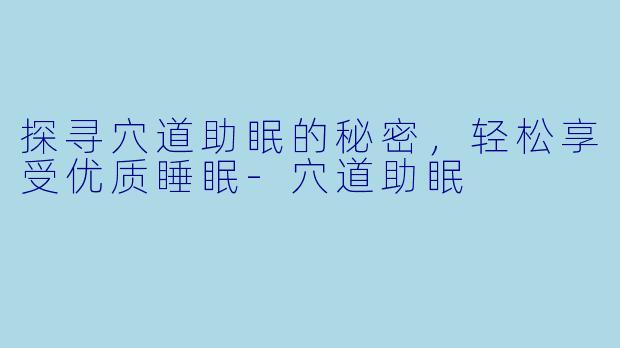 探寻穴道助眠的秘密，轻松享受优质睡眠-穴道助眠