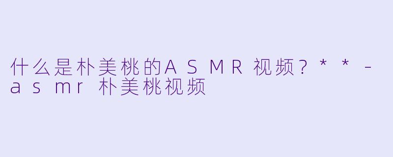 什么是朴美桃的ASMR视频?**