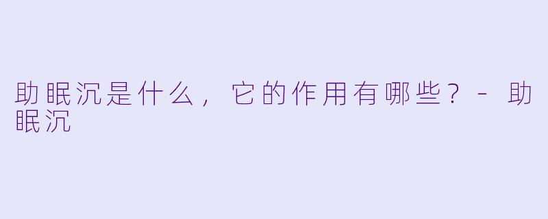 助眠沉是什么，它的作用有哪些？