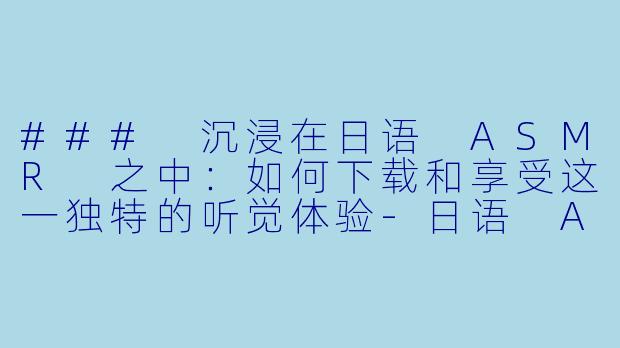 ### 沉浸在日语 ASMR 之中：如何下载和享受这一独特的听觉体验-日语 ASMR 下载