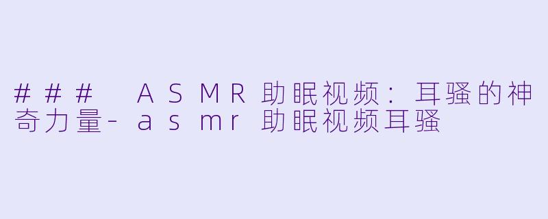 ### ASMR助眠视频：耳骚的神奇力量-asmr助眠视频耳骚