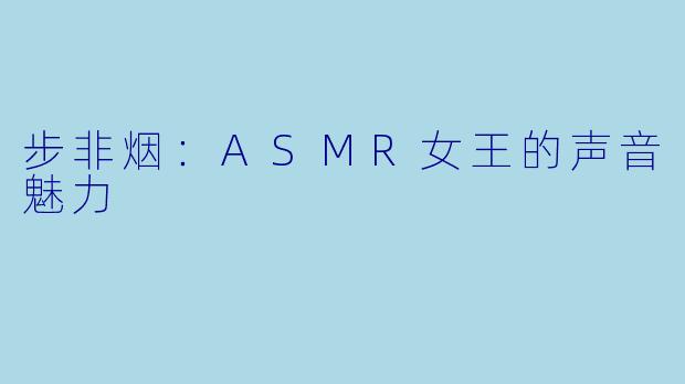 步非烟：ASMR女王的声音魅力