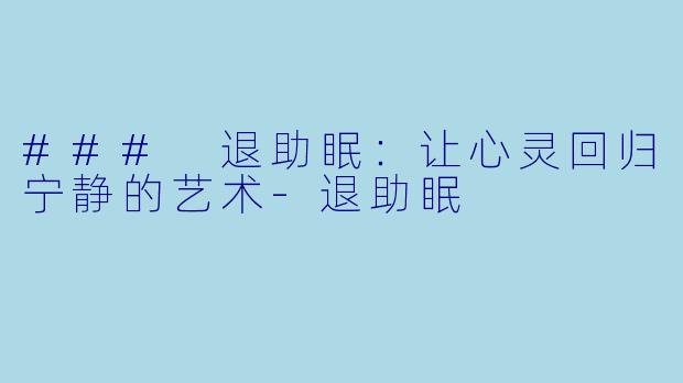 ### 退助眠:让心灵回归宁静的艺术