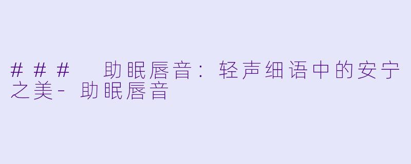 ### 助眠唇音：轻声细语中的安宁之美-助眠唇音
