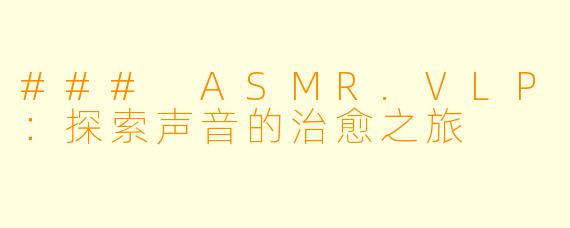 ### ASMR.VLP：探索声音的治愈之旅