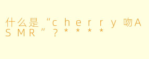 什么是“cherry吻ASMR”?****